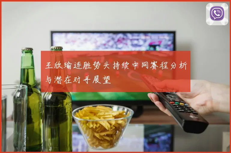 王欣瑜连胜势头持续中网赛程分析与潜在对手展望