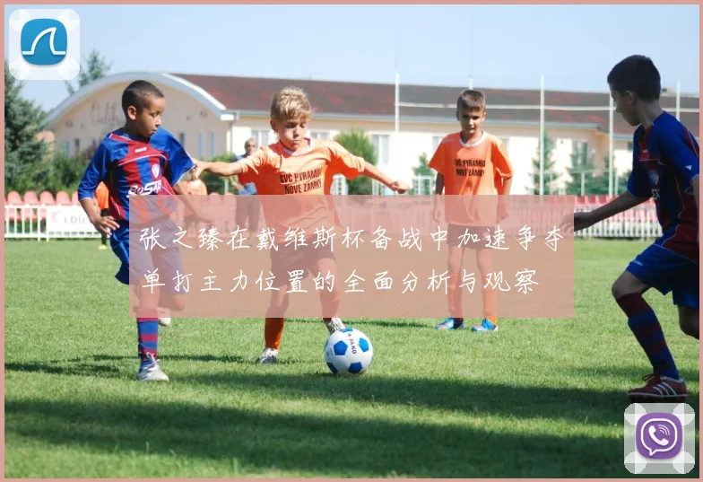 张之臻在戴维斯杯备战中加速争夺单打主力位置的全面分析与观察