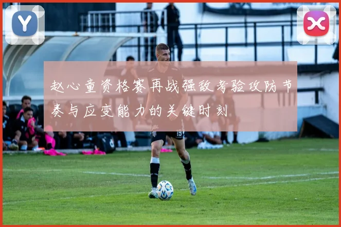 赵心童资格赛再战强敌考验攻防节奏与应变能力的关键时刻