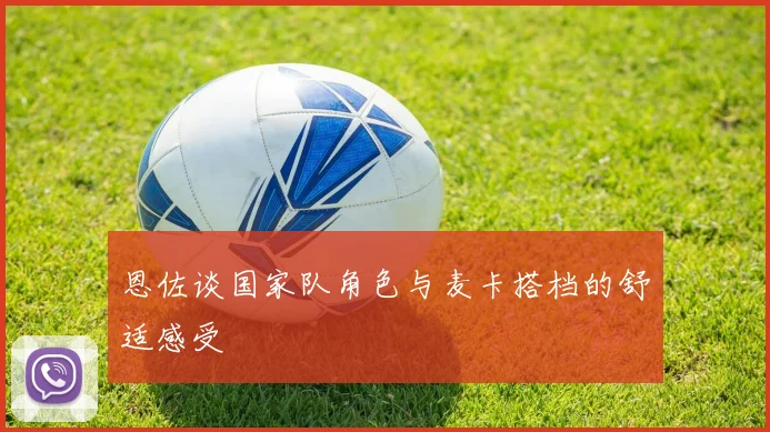 恩佐谈国家队角色与麦卡搭档的舒适感受