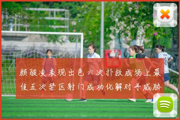 颜骏凌表现出色六次扑救成场上最佳五次禁区射门成功化解对手威胁