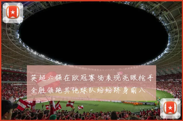 英超六强在欧冠赛场表现亮眼枪手全胜领跑其他球队纷纷跻身前八