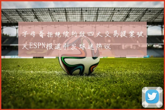 字母哥拒绝续约致四大交易提案破灭ESPN报道引发球迷热议