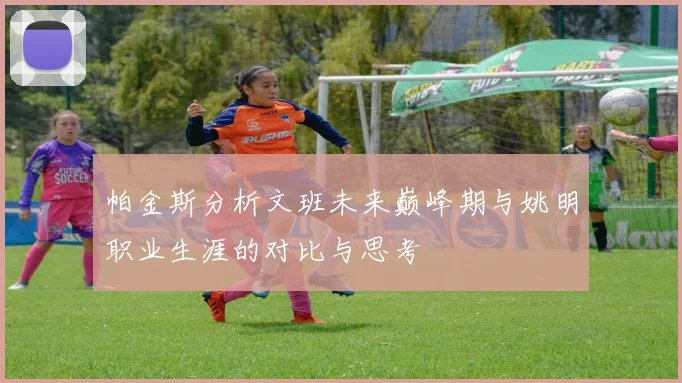 帕金斯分析文班未来巅峰期与姚明职业生涯的对比与思考