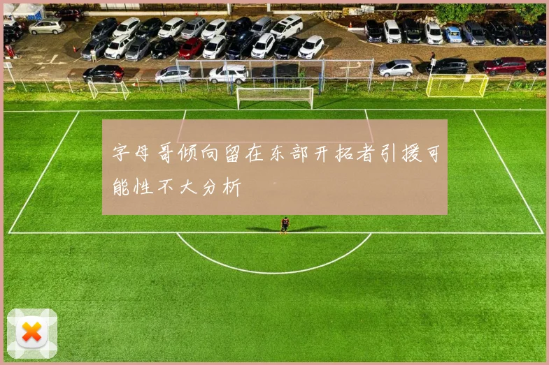 字母哥倾向留在东部开拓者引援可能性不大分析