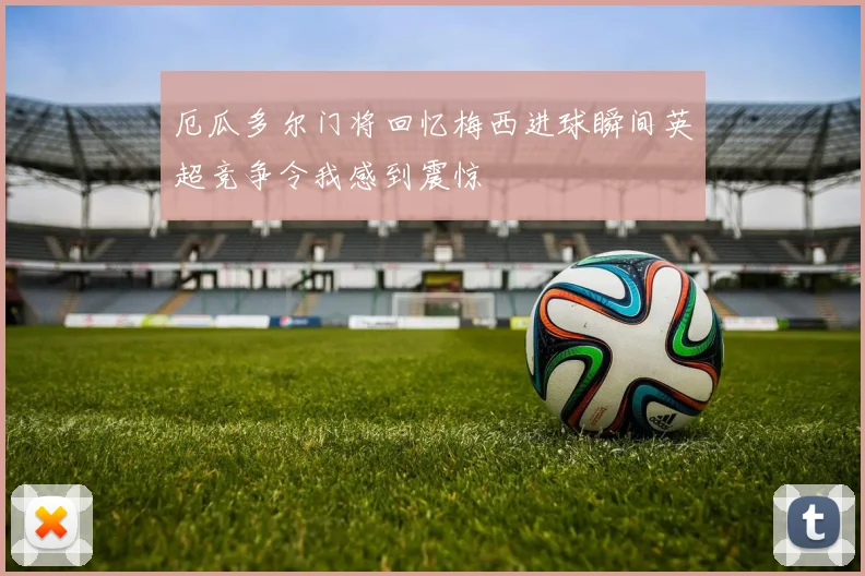 厄瓜多尔门将回忆梅西进球瞬间英超竞争令我感到震惊
