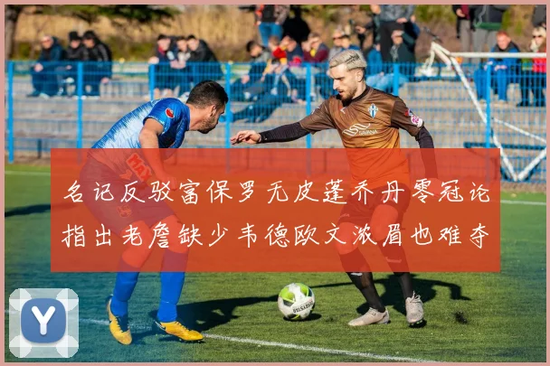 名记反驳富保罗无皮蓬乔丹零冠论指出老詹缺少韦德欧文浓眉也难夺冠