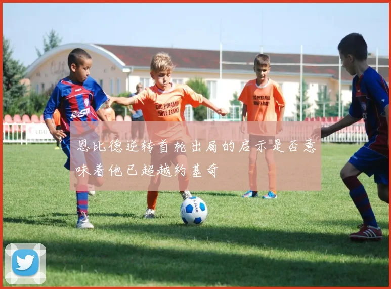 恩比德逆转首轮出局的启示是否意味着他已超越约基奇