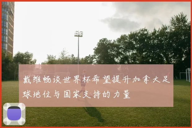 戴维畅谈世界杯希望提升加拿大足球地位与国家支持的力量