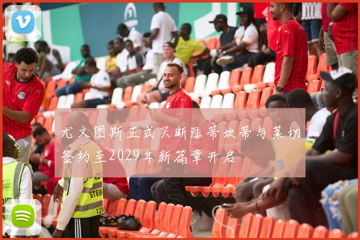 尤文图斯正式买断法蒂坎蒂与莱切签约至2029年新篇章开启