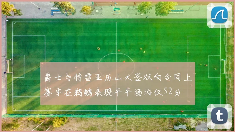 爵士与特雷亚历山大签双向合同上赛季在鹈鹕表现平平场均仅52分