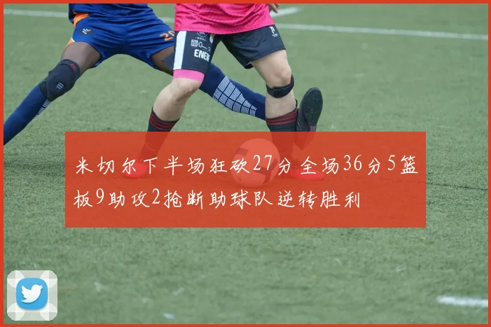 米切尔下半场狂砍27分全场36分5篮板9助攻2抢断助球队逆转胜利