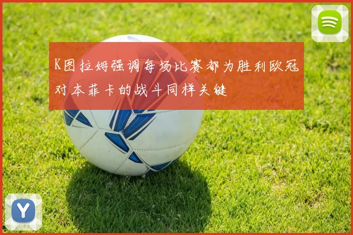 K图拉姆强调每场比赛都为胜利欧冠对本菲卡的战斗同样关键
