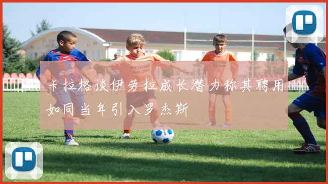 卡拉格谈伊劳拉成长潜力称其聘用如同当年引入罗杰斯