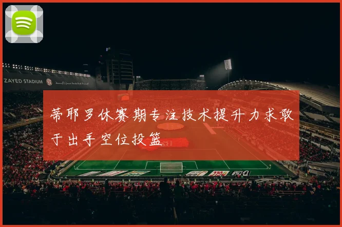 蒂耶罗休赛期专注技术提升力求敢于出手空位投篮