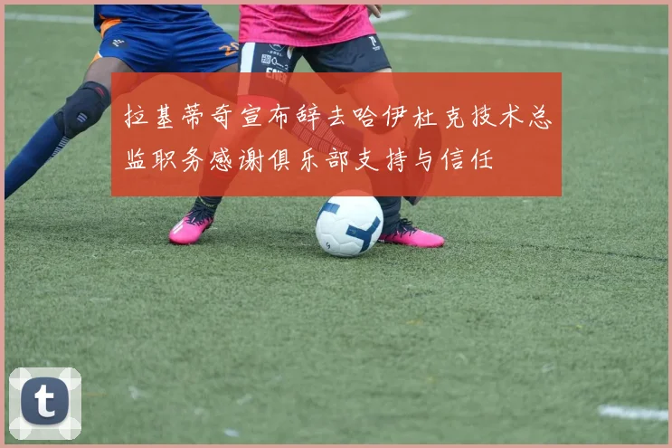 拉基蒂奇宣布辞去哈伊杜克技术总监职务感谢俱乐部支持与信任