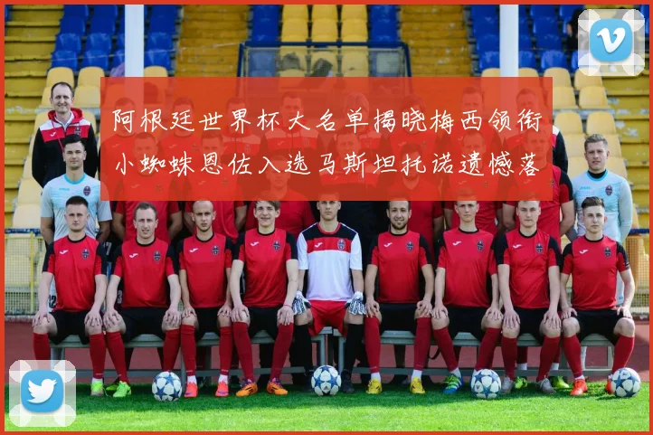 阿根廷世界杯大名单揭晓梅西领衔小蜘蛛恩佐入选马斯坦托诺遗憾落选
