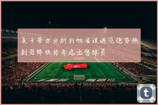 麦卡蒂尔分析利物浦追逐范德芬热刺若降级将考虑出售球员