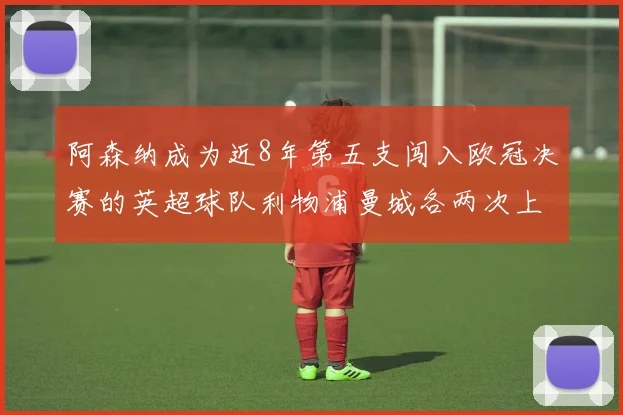 阿森纳成为近8年第五支闯入欧冠决赛的英超球队利物浦曼城各两次上演辉煌