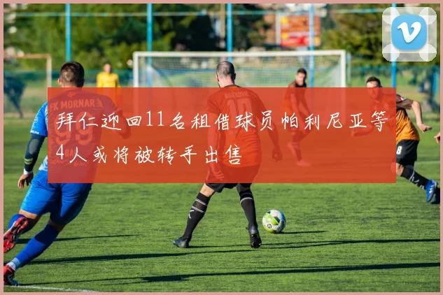 拜仁迎回11名租借球员帕利尼亚等4人或将被转手出售