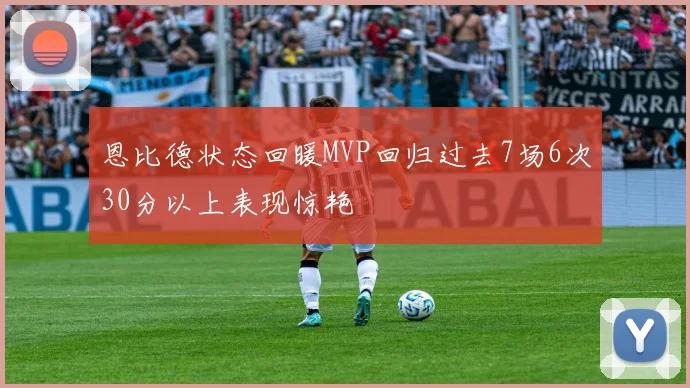 恩比德状态回暖MVP回归过去7场6次30分以上表现惊艳