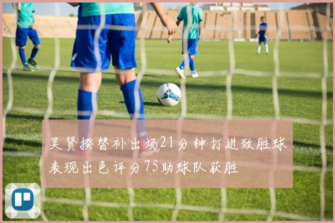 吴贤揆替补出场21分钟打进致胜球表现出色评分75助球队获胜