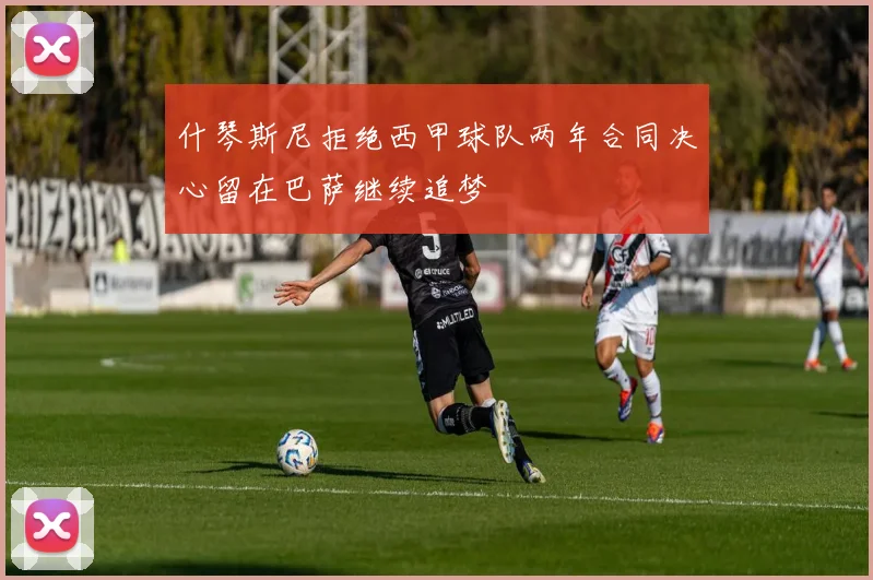 什琴斯尼拒绝西甲球队两年合同决心留在巴萨继续追梦