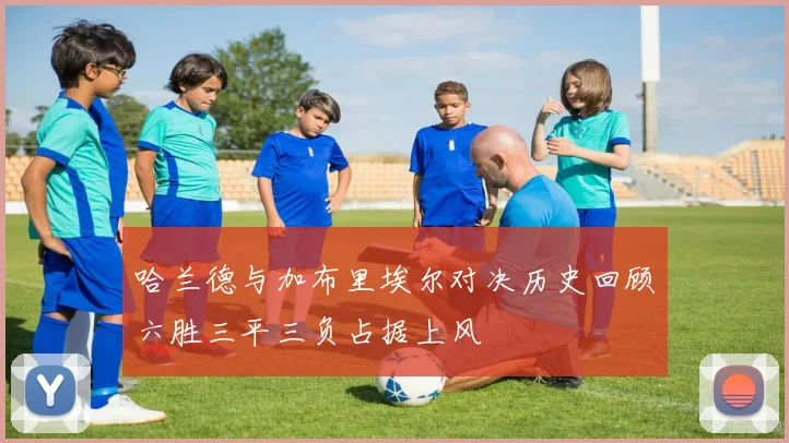 哈兰德与加布里埃尔对决历史回顾六胜三平三负占据上风