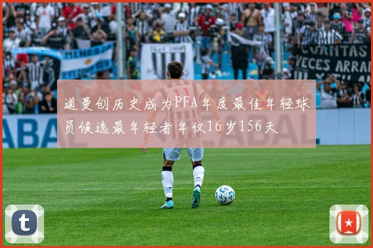道曼创历史成为PFA年度最佳年轻球员候选最年轻者年仅16岁156天